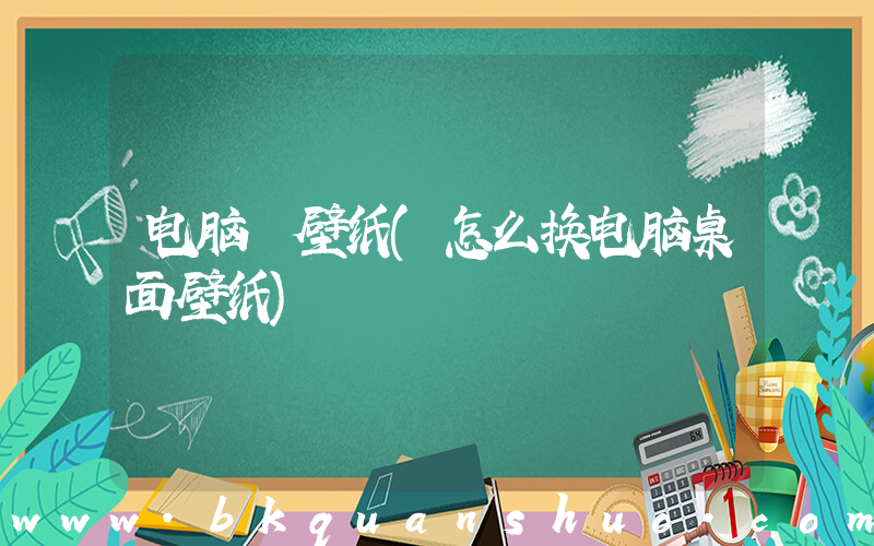 电脑 壁纸(怎么换电脑桌面壁纸)